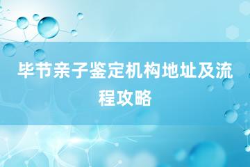 毕节亲子鉴定机构地址及流程攻略