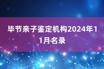 毕节亲子鉴定机构2024年11月名录