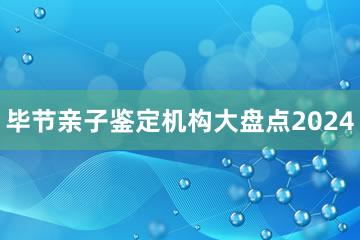 毕节亲子鉴定机构大盘点2024