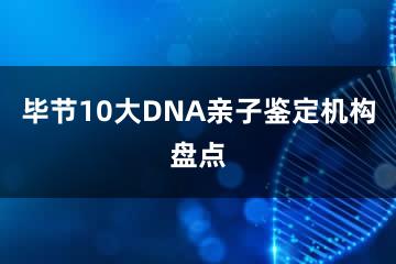 毕节10大DNA亲子鉴定机构盘点