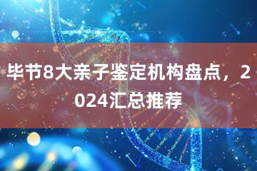 毕节8大亲子鉴定机构盘点，2024汇总推荐