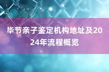 毕节亲子鉴定机构地址及2024年流程概览