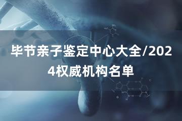 毕节亲子鉴定中心大全/2024权威机构名单