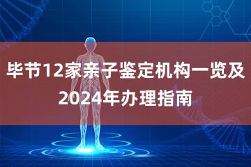 毕节12家亲子鉴定机构一览及2024年办理指南