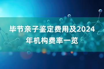 毕节亲子鉴定费用及2024年机构费率一览