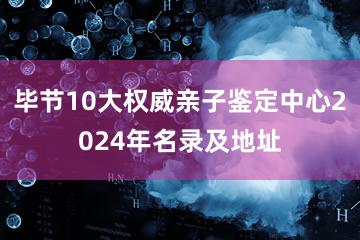 毕节10大权威亲子鉴定中心2024年名录及地址