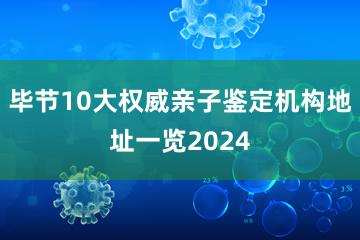 毕节10大权威亲子鉴定机构地址一览2024