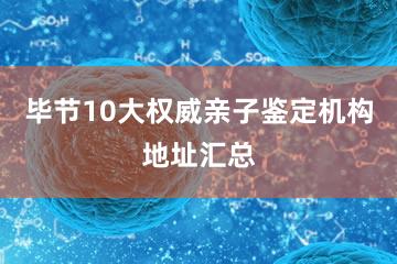 毕节10大权威亲子鉴定机构地址汇总