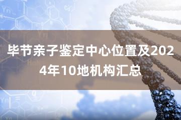 毕节亲子鉴定中心位置及2024年10地机构汇总