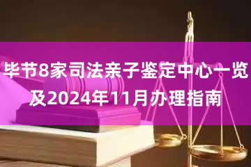 毕节8家司法亲子鉴定中心一览及2024年11月办理指南