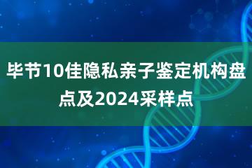 毕节10佳隐私亲子鉴定机构盘点及2024采样点