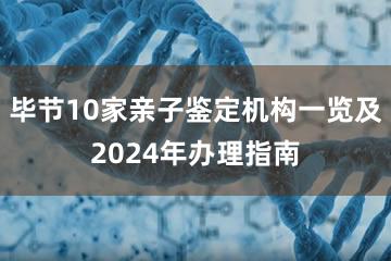 毕节10家亲子鉴定机构一览及2024年办理指南