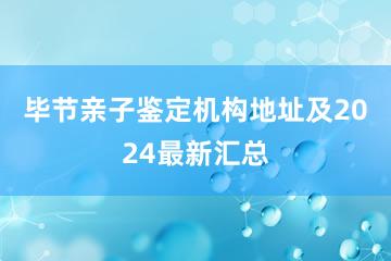 毕节亲子鉴定机构地址及2024最新汇总