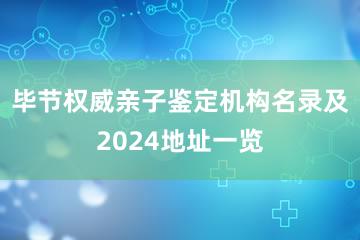 毕节权威亲子鉴定机构名录及2024地址一览