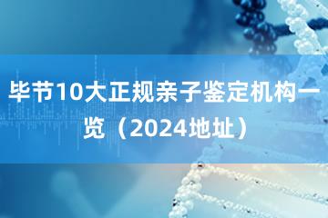 毕节10大正规亲子鉴定机构一览（2024地址）