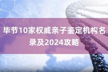 毕节10家权威亲子鉴定机构名录及2024攻略