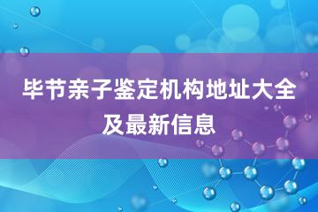 毕节亲子鉴定机构地址大全及最新信息