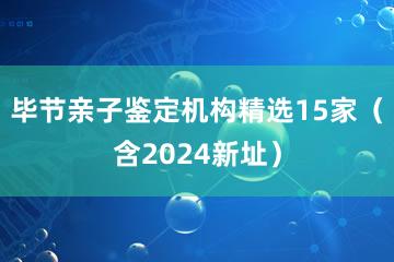 毕节亲子鉴定机构精选15家（含2024新址）