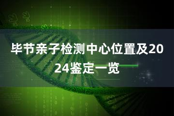 毕节亲子检测中心位置及2024鉴定一览