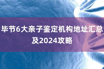 毕节6大亲子鉴定机构地址汇总及2024攻略