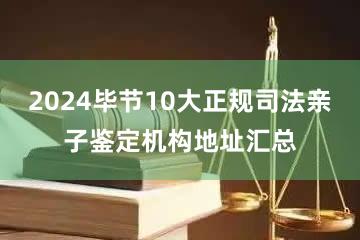 2024毕节10大正规司法亲子鉴定机构地址汇总