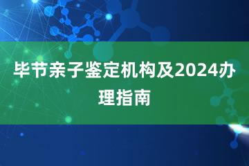 毕节亲子鉴定机构及2024办理指南