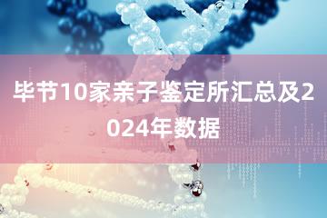 毕节10家亲子鉴定所汇总及2024年数据