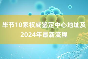 毕节10家权威鉴定中心地址及2024年最新流程