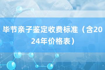 毕节亲子鉴定收费标准（含2024年价格表）