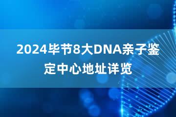 2024毕节8大DNA亲子鉴定中心地址详览