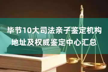 毕节10大司法亲子鉴定机构地址及权威鉴定中心汇总