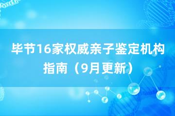 毕节16家权威亲子鉴定机构指南（9月更新）