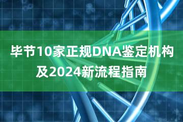 毕节10家正规DNA鉴定机构及2024新流程指南