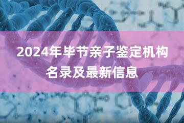 2024年毕节亲子鉴定机构名录及最新信息