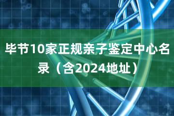 毕节10家正规亲子鉴定中心名录（含2024地址）