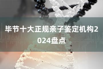 毕节十大正规亲子鉴定机构2024盘点