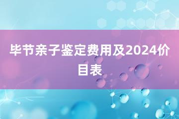 毕节亲子鉴定费用及2024价目表