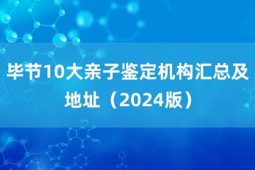 毕节10大亲子鉴定机构汇总及地址（2024版）