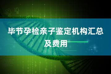 毕节孕检亲子鉴定机构汇总及费用