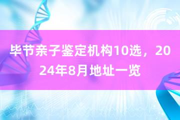 毕节亲子鉴定机构10选，2024年8月地址一览