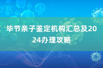 毕节亲子鉴定机构汇总及2024办理攻略