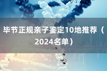 毕节正规亲子鉴定10地推荐（2024名单）