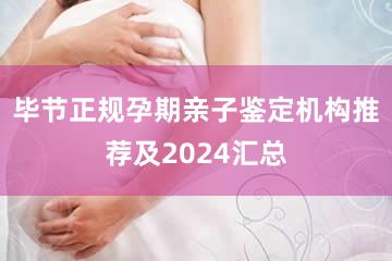 毕节正规孕期亲子鉴定机构推荐及2024汇总