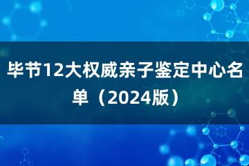 毕节12大权威亲子鉴定中心名单（2024版）