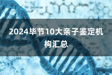 2024毕节10大亲子鉴定机构汇总