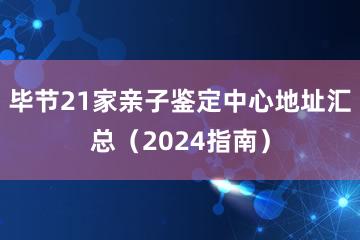 毕节21家亲子鉴定中心地址汇总（2024指南）