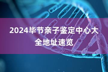 2024毕节亲子鉴定中心大全地址速览