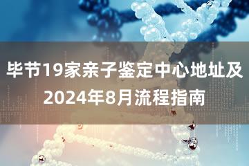 毕节19家亲子鉴定中心地址及2024年8月流程指南