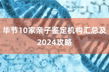 毕节10家亲子鉴定机构汇总及2024攻略