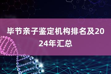 毕节亲子鉴定机构排名及2024年汇总